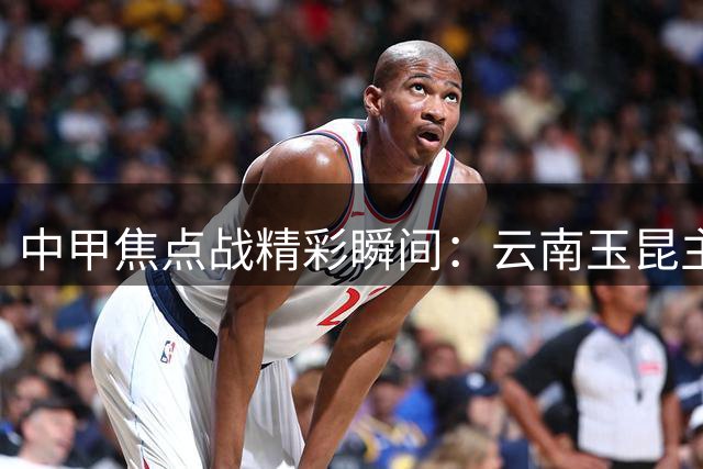 中甲焦点战精彩瞬间：云南玉昆主场激战成都蓉城