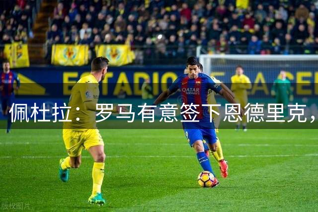 佩杜拉：罗马有意签下恩德里克，一旦皇马放行将直接加入争夺战
