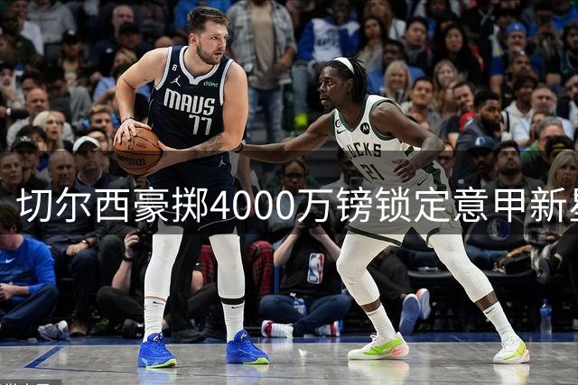 切尔西豪掷4000万镑锁定意甲新星阿哈诺尔
