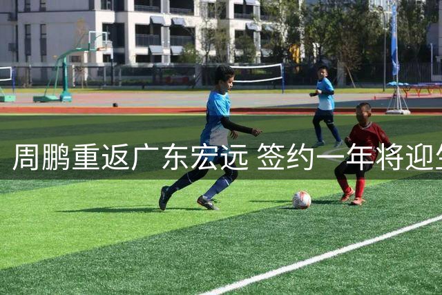 周鹏重返广东宏远 签约一年将迎生涯第21季