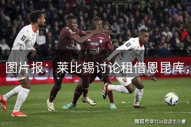 图片报：莱比锡讨论租借恩昆库，并已明确表达签下马拉的意愿