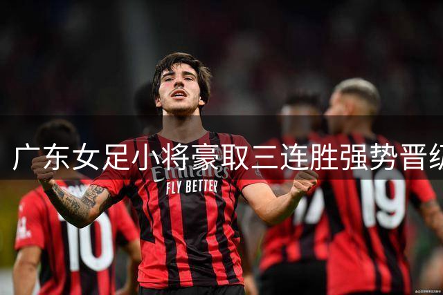 广东女足小将豪取三连胜强势晋级 民族团结赛事绽放青春风采