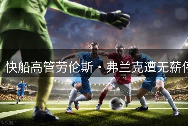 快船高管劳伦斯·弗兰克遭无薪停职半年处罚