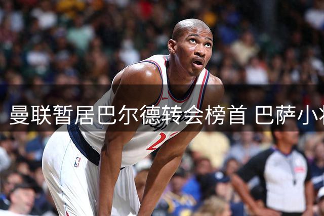 曼联暂居巴尔德转会榜首 巴萨小将伤情引担忧