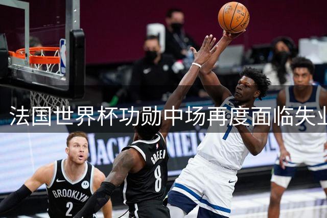 法国世界杯功勋中场再度面临失业危机？