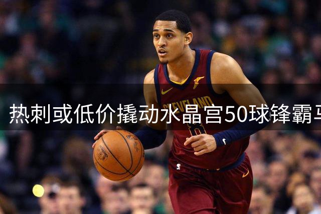 热刺或低价撬动水晶宫50球锋霸马特塔 合同优势成关键筹码