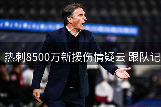 热刺8500万新援伤情疑云 跟队记者紧急澄清真相