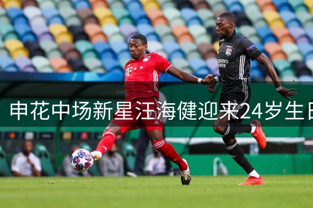 申花中场新星汪海健迎来24岁生日 未来之星获球迷祝福
