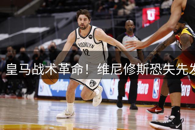 皇马战术革命！维尼修斯恐失先发 新援组合重塑银河战舰
