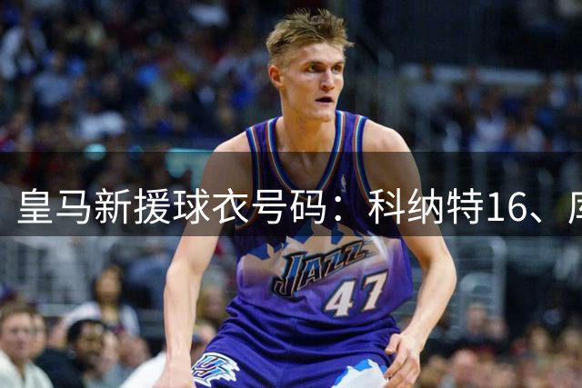 皇马新援球衣号码：科纳特16、库库17、B席20、迪奥曼德25