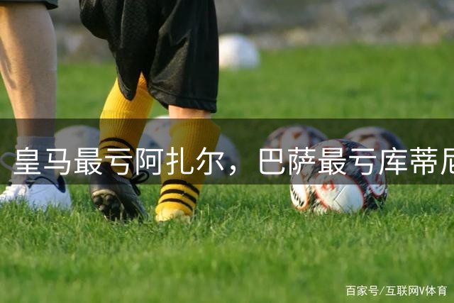 皇马最亏阿扎尔，巴萨最亏库蒂尼奥，部分豪门最亏引援榜单