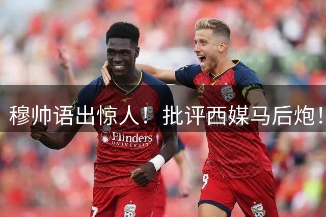 穆帅语出惊人！批评西媒马后炮！谈穆一期皇马力主引进莫德里奇：从列维手里挖人，难如登天！