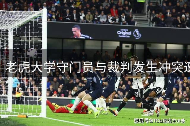 老虎大学守门员与裁判发生冲突遭红牌驱逐