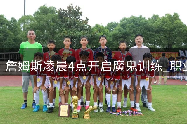 詹姆斯凌晨4点开启魔鬼训练 职业精神令人敬佩