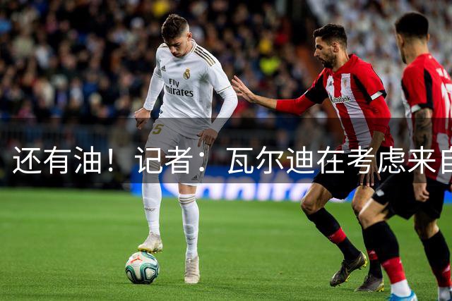 还有油！记者：瓦尔迪在考虑来自巴西、美国和英格兰的报价