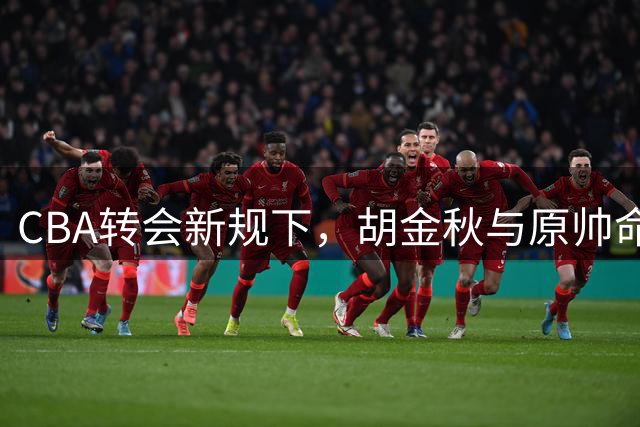 CBA转会新规下，胡金秋与原帅命运谁主沉浮？