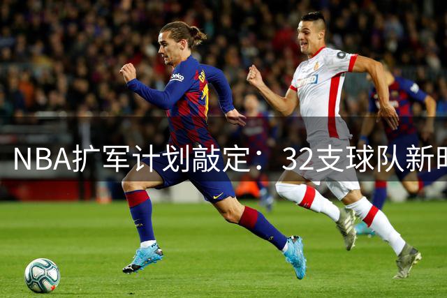 NBA扩军计划敲定：32支球队新时代即将到来